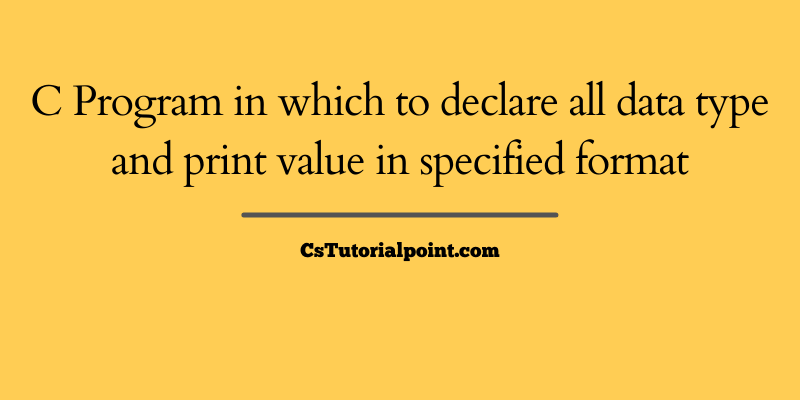 C Program in which to declare all data type and print value in specified format
