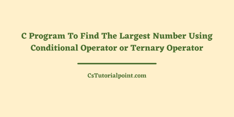C Program To Find The Largest Number Using Conditional Operator or Ternary Operator