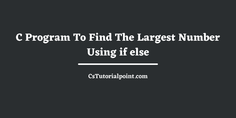 C Program To Find The Largest Number Using if else